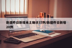 新疆昨日新增本土确诊37例/新疆昨日新增20例