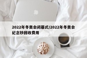 2022年冬奥会闭幕式/2022年冬奥会纪念钞回收费用