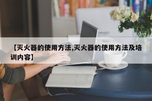 【灭火器的使用方法,灭火器的使用方法及培训内容】