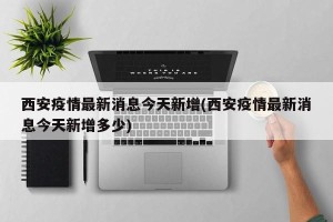 西安疫情最新消息今天新增(西安疫情最新消息今天新增多少)
