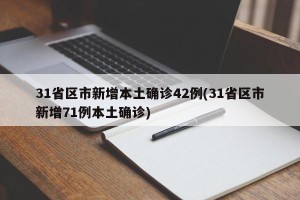 31省区市新增本土确诊42例(31省区市新增71例本土确诊)