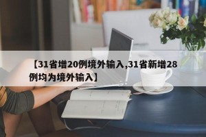 【31省增20例境外输入,31省新增28例均为境外输入】