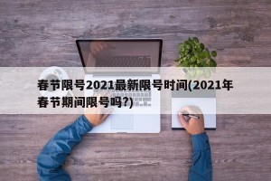 春节限号2021最新限号时间(2021年春节期间限号吗?)