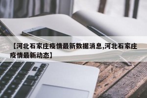 【河北石家庄疫情最新数据消息,河北石家庄疫情最新动态】