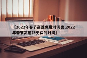 【2022年春节高速免费时间表,2022年春节高速路免费的时间】