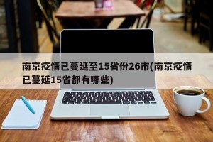 南京疫情已蔓延至15省份26市(南京疫情已蔓延15省都有哪些)