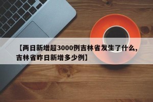 【两日新增超3000例吉林省发生了什么,吉林省昨日新增多少例】