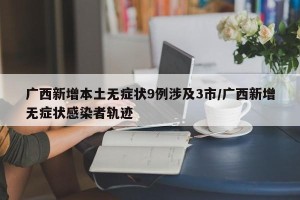 广西新增本土无症状9例涉及3市/广西新增无症状感染者轨迹