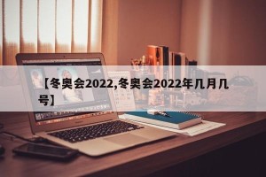 【冬奥会2022,冬奥会2022年几月几号】