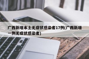 广西新增本土无症状感染者17例(广西新增一例无症状感染者)