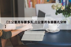 【三公里开车要多久,三公里开车需要几分钟】