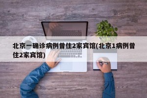 北京一确诊病例曾住2家宾馆(北京1病例曾住2家宾馆)