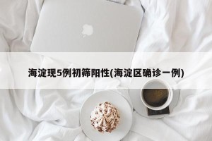 海淀现5例初筛阳性(海淀区确诊一例)