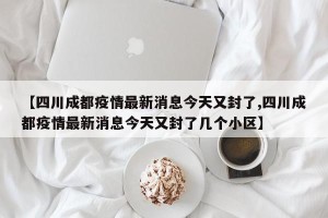【四川成都疫情最新消息今天又封了,四川成都疫情最新消息今天又封了几个小区】