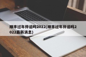 顺丰过年停运吗2022(顺丰过年停运吗2022最新消息)