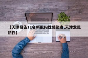 【天津报告11名新冠阳性感染者,天津发现阳性】