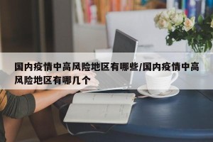 国内疫情中高风险地区有哪些/国内疫情中高风险地区有哪几个