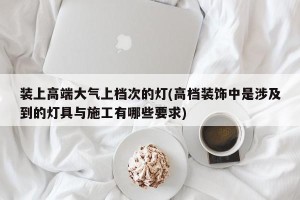 装上高端大气上档次的灯(高档装饰中是涉及到的灯具与施工有哪些要求)