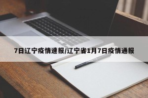 7日辽宁疫情速报/辽宁省1月7日疫情通报