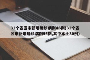 31个省区市新增确诊病例46例(31个省区市新增确诊病例55例,其中本土30例)