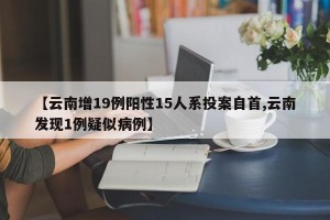 【云南增19例阳性15人系投案自首,云南发现1例疑似病例】