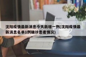 沈阳疫情最新消息今天新增一例(沈阳疫情最新消息名单1例确诊患者情况)