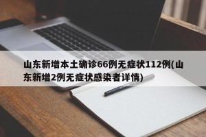 山东新增本土确诊66例无症状112例(山东新增2例无症状感染者详情)