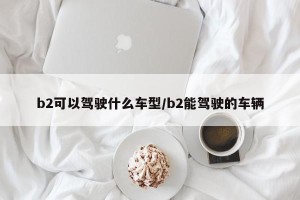 b2可以驾驶什么车型/b2能驾驶的车辆