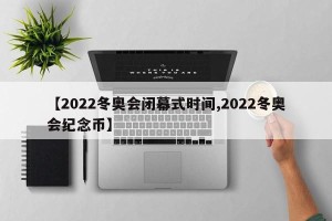 【2022冬奥会闭幕式时间,2022冬奥会纪念币】