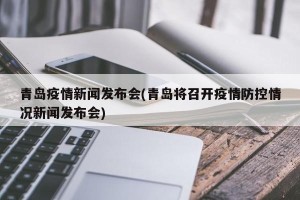 青岛疫情新闻发布会(青岛将召开疫情防控情况新闻发布会)