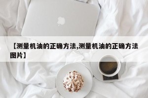 【测量机油的正确方法,测量机油的正确方法图片】