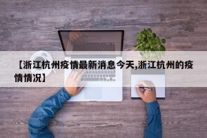 【浙江杭州疫情最新消息今天,浙江杭州的疫情情况】