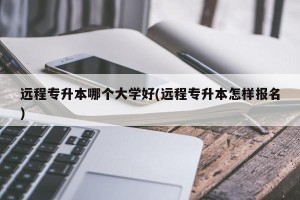远程专升本哪个大学好(远程专升本怎样报名)