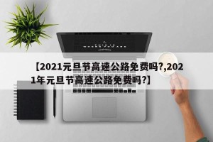 【2021元旦节高速公路免费吗?,2021年元旦节高速公路免费吗?】