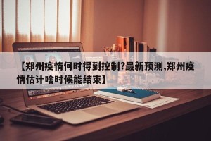 【郑州疫情何时得到控制?最新预测,郑州疫情估计啥时候能结束】