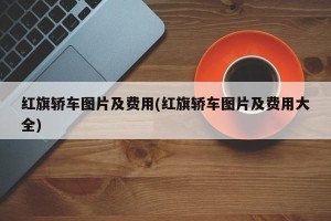 红旗轿车图片及费用(红旗轿车图片及费用大全)