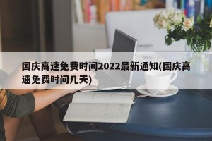 国庆高速免费时间2022最新通知(国庆高速免费时间几天)
