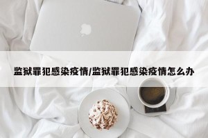 监狱罪犯感染疫情/监狱罪犯感染疫情怎么办