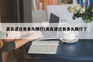 离高速还有多久限行(离高速还有多久限行了)