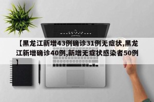 【黑龙江新增43例确诊31例无症状,黑龙江新增确诊40例,新增无症状感染者50例】