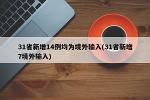 31省新增14例均为境外输入(31省新增7境外输入)
