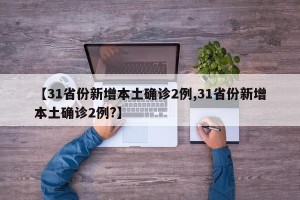 【31省份新增本土确诊2例,31省份新增本土确诊2例?】