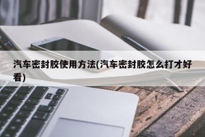 汽车密封胶使用方法(汽车密封胶怎么打才好看)
