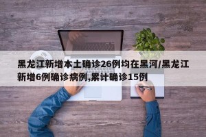 黑龙江新增本土确诊26例均在黑河/黑龙江新增6例确诊病例,累计确诊15例