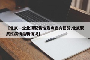 【北京一企业现聚集性发病官方提醒,北京聚集性疫情最新情况】