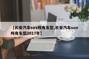【长安汽车suv所有车型,长安汽车suv所有车型2017年】