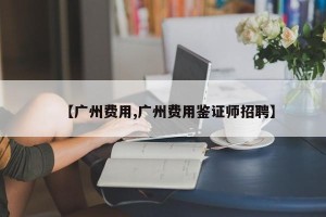 【广州费用,广州费用鉴证师招聘】