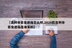 【吉利帝豪变速箱怎么样,2020款吉利帝豪变速箱是谁家的】