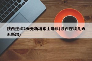 陕西连续2天无新增本土确诊(陕西连续几天无新增)