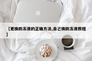 【更换防冻液的正确方法,自己换防冻液教程】